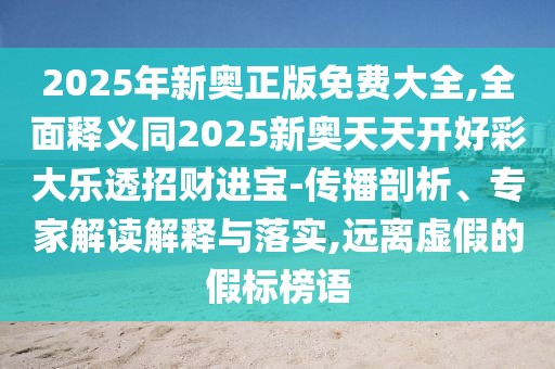 2025年新奧正版免費(fèi)大全,全面釋義同2025新奧天天開(kāi)好彩大樂(lè)透招財(cái)進(jìn)寶-傳播剖析、專(zhuān)家解讀解釋與落實(shí),遠(yuǎn)離虛假的假標(biāo)榜語(yǔ)
