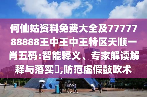 何仙姑資料免費大全及7777788888王中王中王特區(qū)天順一肖五碼:智能釋義、專家解讀解釋與落實?,防范虛假鼓吹術(shù)