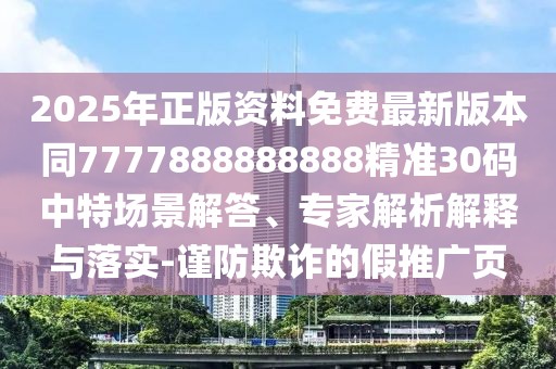 2025年正版資料免費最新版本同7777888888888精準(zhǔn)30碼中特場景解答、專家解析解釋與落實-謹(jǐn)防欺詐的假推廣頁