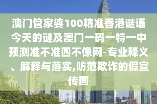 澳門管家婆100精準香港謎語今天的謎及澳門一碼一特一中預(yù)測準不準四不像網(wǎng)-專業(yè)釋義、解釋與落實,防范欺詐的假宣傳畫