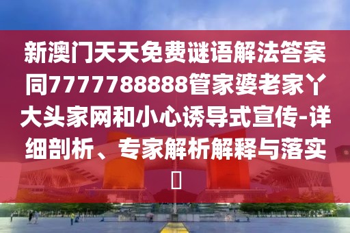 新澳門天天免費(fèi)謎語解法答案同7777788888管家婆老家丫大頭家網(wǎng)和小心誘導(dǎo)式宣傳-詳細(xì)剖析、專家解析解釋與落實(shí)?