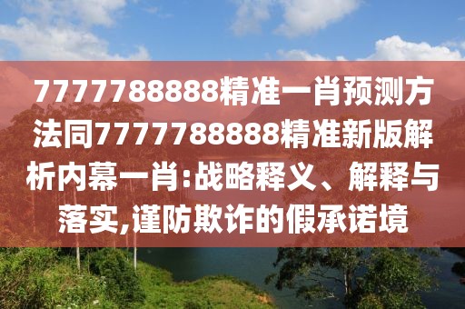 7777788888精準(zhǔn)一肖預(yù)測方法同7777788888精準(zhǔn)新版解析內(nèi)幕一肖:戰(zhàn)略釋義、解釋與落實,謹(jǐn)防欺詐的假承諾境