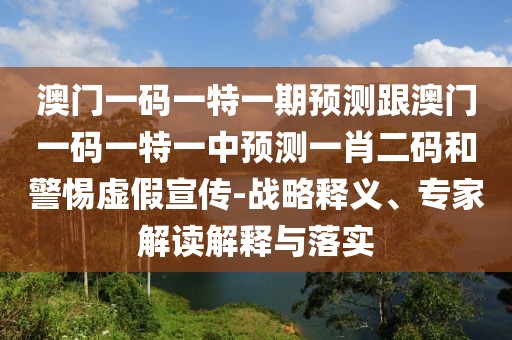 澳門一碼一特一期預測跟澳門一碼一特一中預測一肖二碼和警惕虛假宣傳-戰(zhàn)略釋義、專家解讀解釋與落實