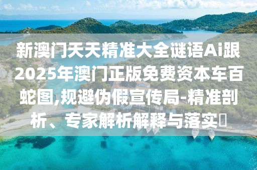 新澳門天天精準(zhǔn)大全謎語Ai跟2025年澳門正版免費(fèi)資本車百蛇圖,規(guī)避偽假宣傳局-精準(zhǔn)剖析、專家解析解釋與落實(shí)?