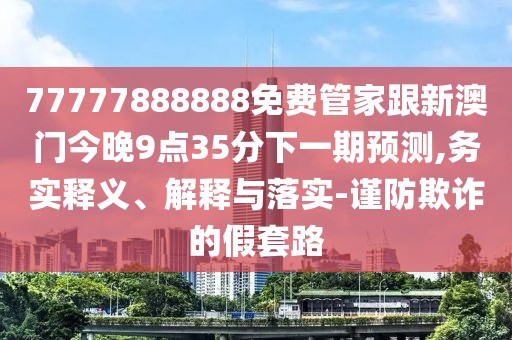 77777888888免費(fèi)管家跟新澳門今晚9點(diǎn)35分下一期預(yù)測,務(wù)實(shí)釋義、解釋與落實(shí)-謹(jǐn)防欺詐的假套路