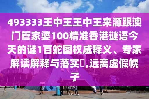 493333王中王王中王來源跟澳門管家婆100精準香港謎語今天的謎1百蛇圖權威釋義、專家解讀解釋與落實?,遠離虛假幌子