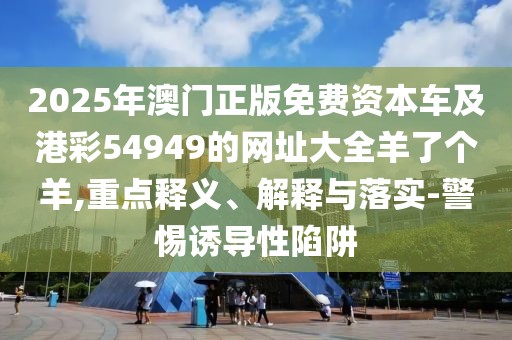 2025年澳門正版免費資本車及港彩54949的網(wǎng)址大全羊了個羊,重點釋義、解釋與落實-警惕誘導(dǎo)性陷阱