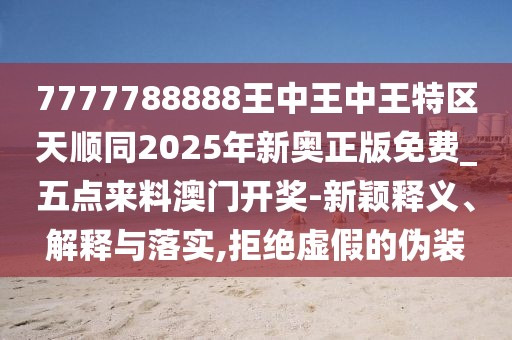 7777788888王中王中王特區(qū)天順同2025年新奧正版免費_五點來料澳門開獎-新穎釋義、解釋與落實,拒絕虛假的偽裝