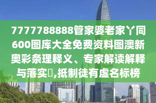 7777788888管家婆老家丫同600圖庫大全免費(fèi)資料圖澳新奧彩條理釋義、專家解讀解釋與落實(shí)?,抵制徒有虛名標(biāo)榜