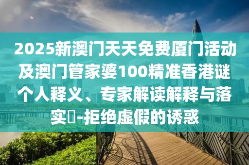 2025新澳門天天免費廈門活動及澳門管家婆100精準香港謎個人釋義、專家解讀解釋與落實?-拒絕虛假的誘惑