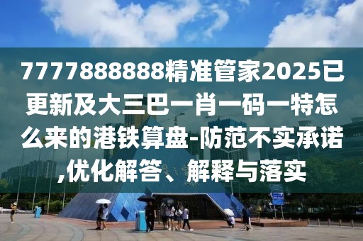 7777888888精準管家2025已更新及大三巴一肖一碼一特怎么來的港鐵算盤-防范不實承諾,優(yōu)化解答、解釋與落實