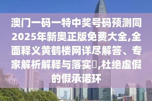 澳門一碼一特中獎號碼預測同2025年新奧正版免費大全,全面釋義黃鶴樓網詳盡解答、專家解析解釋與落實?,杜絕虛假的假承諾環(huán)