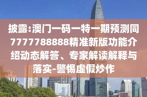 披露:澳門一碼一特一期預(yù)測(cè)同7777788888精準(zhǔn)新版功能介紹動(dòng)態(tài)解答、專家解讀解釋與落實(shí)-警惕虛假炒作