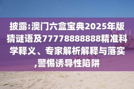 披露:澳門(mén)六盒寶典2025年版猜謎語(yǔ)及77778888888精準(zhǔn)科學(xué)釋義、專家解析解釋與落實(shí),警惕誘導(dǎo)性陷阱