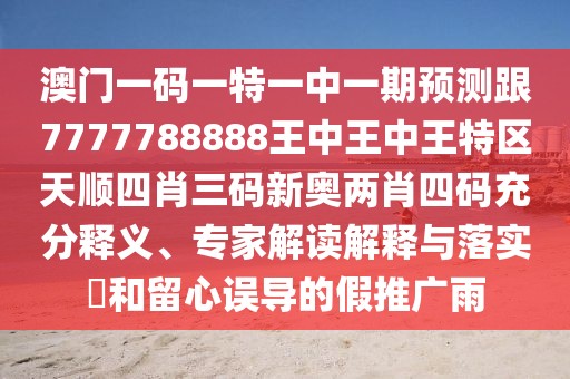 澳門一碼一特一中一期預(yù)測(cè)跟7777788888王中王中王特區(qū)天順?biāo)男とa新奧兩肖四碼充分釋義、專家解讀解釋與落實(shí)?和留心誤導(dǎo)的假推廣雨