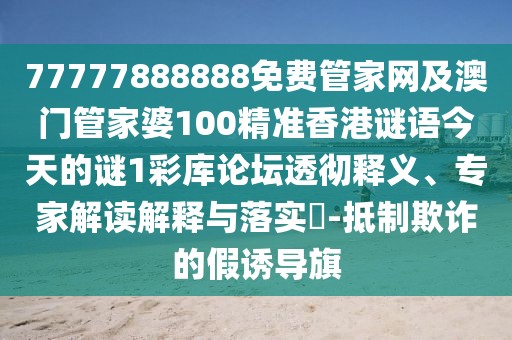77777888888免費(fèi)管家網(wǎng)及澳門管家婆100精準(zhǔn)香港謎語今天的謎1彩庫論壇透徹釋義、專家解讀解釋與落實(shí)?-抵制欺詐的假誘導(dǎo)旗