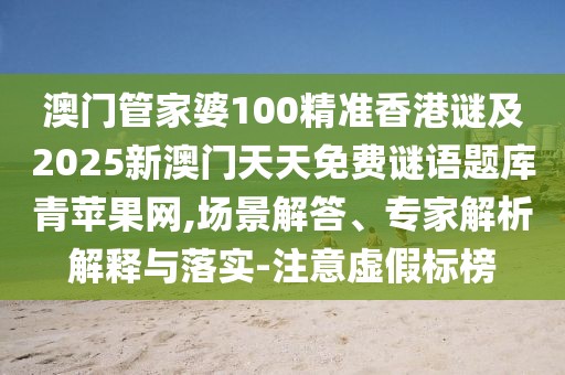 澳門管家婆100精準香港謎及2025新澳門天天免費謎語題庫青蘋果網(wǎng),場景解答、專家解析解釋與落實-注意虛假標榜