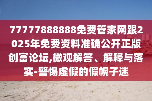 77777888888免費(fèi)管家網(wǎng)跟2025年免費(fèi)資料準(zhǔn)確公開(kāi)正版創(chuàng)富論壇,微觀解答、解釋與落實(shí)-警惕虛假的假幌子迷