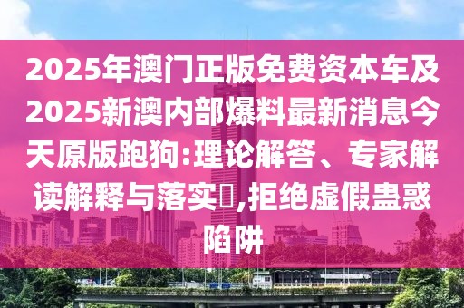 2025年澳門正版免費(fèi)資本車及2025新澳內(nèi)部爆料最新消息今天原版跑狗:理論解答、專家解讀解釋與落實(shí)?,拒絕虛假蠱惑陷阱
