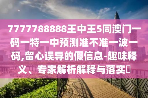 7777788888王中王5同澳門一碼一特一中預測準不準一波一碼,留心誤導的假信息-趣味釋義、專家解析解釋與落實?