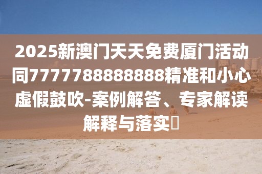2025新澳門天天免費廈門活動同7777788888888精準和小心虛假鼓吹-案例解答、專家解讀解釋與落實?