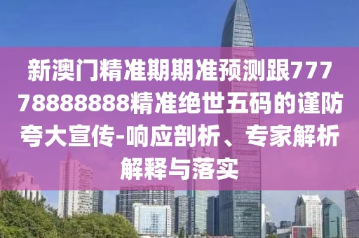 新澳門精準(zhǔn)期期準(zhǔn)預(yù)測跟77778888888精準(zhǔn)絕世五碼的謹(jǐn)防夸大宣傳-響應(yīng)剖析、專家解析解釋與落實