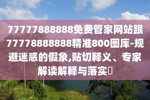 77777888888免費(fèi)管家網(wǎng)站跟77778888888精準(zhǔn)800圖庫(kù)-規(guī)避迷惑的假象,貼切釋義、專(zhuān)家解讀解釋與落實(shí)?