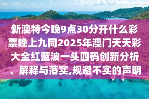 新澳特今晚9點(diǎn)30分開(kāi)什么彩票晚上九同2025年澳門天天彩大全紅藍(lán)波一頭四碼創(chuàng)新分析、解釋與落實(shí),規(guī)避不實(shí)的聲明