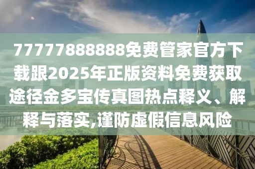 77777888888免費(fèi)管家官方下載跟2025年正版資料免費(fèi)獲取途徑金多寶傳真圖熱點(diǎn)釋義、解釋與落實(shí),謹(jǐn)防虛假信息風(fēng)險(xiǎn)