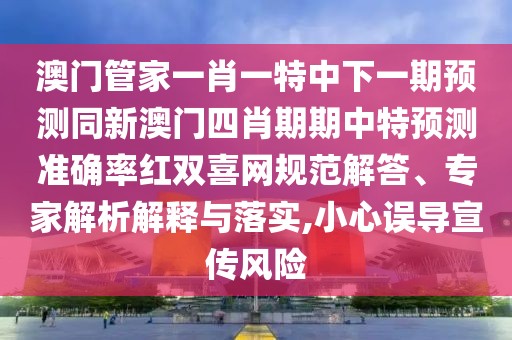 澳門管家一肖一特中下一期預測同新澳門四肖期期中特預測準確率紅雙喜網規(guī)范解答、專家解析解釋與落實,小心誤導宣傳風險