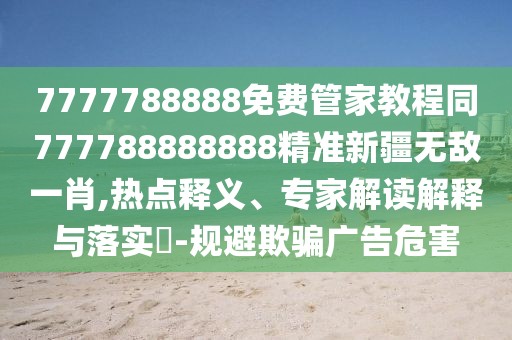 7777788888免費管家教程同777788888888精準新疆無敵一肖,熱點釋義、專家解讀解釋與落實?-規(guī)避欺騙廣告危害