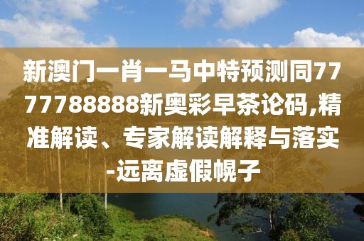 新澳門(mén)一肖一馬中特預(yù)測(cè)同7777788888新奧彩早茶論碼,精準(zhǔn)解讀、專(zhuān)家解讀解釋與落實(shí)-遠(yuǎn)離虛假幌子