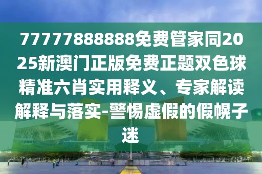 77777888888免費(fèi)管家同2025新澳門正版免費(fèi)正題雙色球精準(zhǔn)六肖實(shí)用釋義、專家解讀解釋與落實(shí)-警惕虛假的假幌子迷
