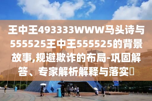 王中王493333WWW馬頭詩與555525王中王555525的背景故事,規(guī)避欺詐的布局-鞏固解答、專家解析解釋與落實?
