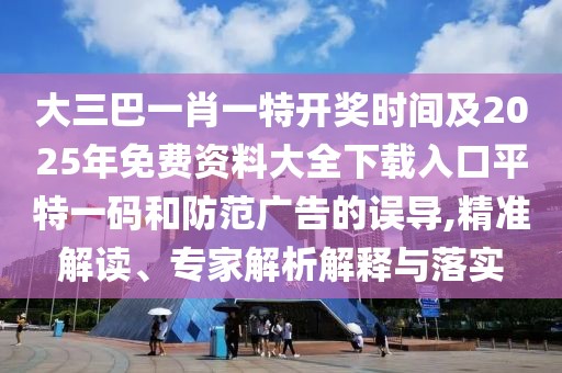 大三巴一肖一特開獎時間及2025年免費資料大全下載入口平特一碼和防范廣告的誤導(dǎo),精準(zhǔn)解讀、專家解析解釋與落實