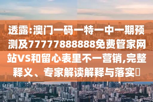 透露:澳門一碼一特一中一期預(yù)測及77777888888免費管家網(wǎng)站VS和留心表里不一營銷,完整釋義、專家解讀解釋與落實?
