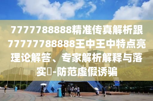 7777788888精準(zhǔn)傳真解析跟77777788888王中王中特點(diǎn)亮理論解答、專家解析解釋與落實(shí)?-防范虛假誘騙