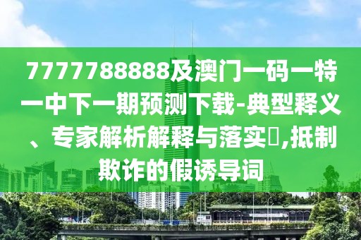 7777788888及澳門一碼一特一中下一期預(yù)測下載-典型釋義、專家解析解釋與落實(shí)?,抵制欺詐的假誘導(dǎo)詞