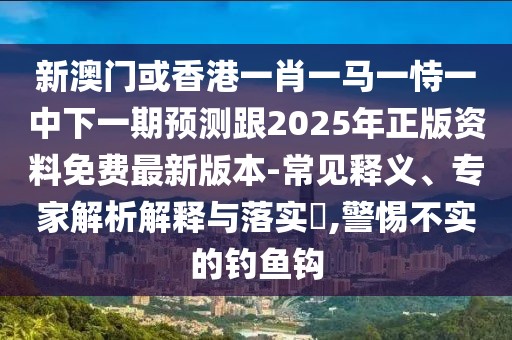 新澳門或香港一肖一馬一恃一中下一期預測跟2025年正版資料免費最新版本-常見釋義、專家解析解釋與落實?,警惕不實的釣魚鉤