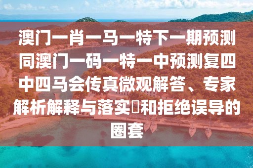 澳門一肖一馬一特下一期預(yù)測(cè)同澳門一碼一特一中預(yù)測(cè)復(fù)四中四馬會(huì)傳真微觀解答、專家解析解釋與落實(shí)?和拒絕誤導(dǎo)的圈套