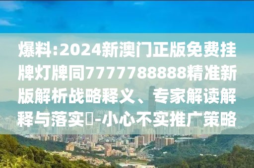 爆料:2024新澳門正版免費(fèi)掛牌燈牌同7777788888精準(zhǔn)新版解析戰(zhàn)略釋義、專家解讀解釋與落實(shí)?-小心不實(shí)推廣策略