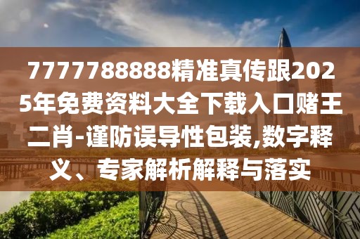 7777788888精準(zhǔn)真?zhèn)鞲?025年免費(fèi)資料大全下載入口賭王二肖-謹(jǐn)防誤導(dǎo)性包裝,數(shù)字釋義、專(zhuān)家解析解釋與落實(shí)