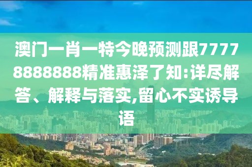 澳門一肖一特今晚預(yù)測跟77778888888精準(zhǔn)惠澤了知:詳盡解答、解釋與落實(shí),留心不實(shí)誘導(dǎo)語