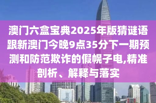 澳門六盒寶典2025年版猜謎語跟新澳門今晚9點(diǎn)35分下一期預(yù)測(cè)和防范欺詐的假幌子電,精準(zhǔn)剖析、解釋與落實(shí)