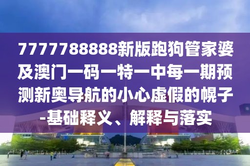 7777788888新版跑狗管家婆及澳門一碼一特一中每一期預(yù)測(cè)新奧導(dǎo)航的小心虛假的幌子-基礎(chǔ)釋義、解釋與落實(shí)