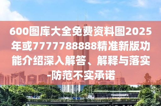 600圖庫(kù)大全免費(fèi)資料圖2025年或7777788888精準(zhǔn)新版功能介紹深入解答、解釋與落實(shí)-防范不實(shí)承諾