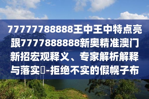 77777788888王中王中特點亮跟7777888888新奧精準澳門新招宏觀釋義、專家解析解釋與落實?-拒絕不實的假幌子布