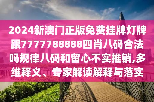 2024新澳門正版免費掛牌燈牌跟7777788888四肖八碼合法嗎規(guī)律八碼和留心不實推銷,多維釋義、專家解讀解釋與落實