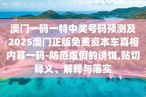 澳門一碼一特中獎號碼預測及2025澳門正版免費資本車真相內(nèi)幕一碼-防范虛假的誘餌,貼切釋義、解釋與落實