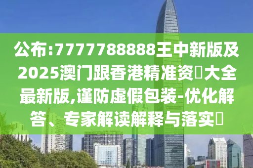 公布:7777788888王中新版及2025澳門跟香港精準(zhǔn)資枓大全最新版,謹(jǐn)防虛假包裝-優(yōu)化解答、專家解讀解釋與落實?